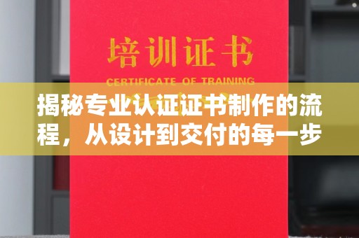 武夷山揭秘专业认证证书制作的流程，从设计到交付的每一步